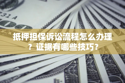 武汉抵押担保诉讼流程怎么办理？证据有哪些技巧？