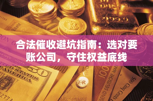 武汉合法催收避坑指南：选对要账公司，守住权益底线