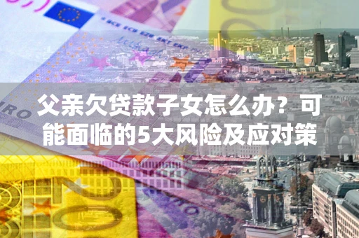 武汉父亲欠贷款子女怎么办?可能面临的5大风险及应对策略 武汉父亲欠贷款子女怎么办?可能面临的5大风险及应对策略