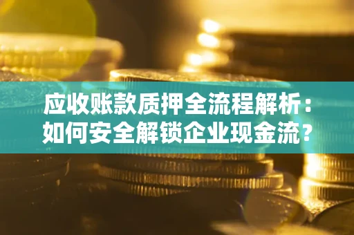 武汉应收账款质押全流程解析：如何安全解锁企业现金流？