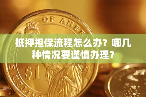 武汉抵押担保流程怎么办？哪几种情况要谨慎办理？