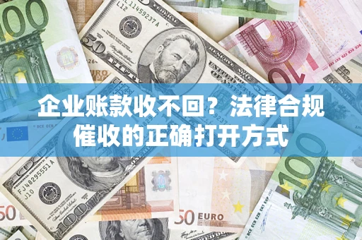 武汉企业账款收不回？法律合规催收的正确打开方式