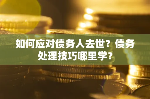 武汉如何应对债务人去世？债务处理技巧哪里学？