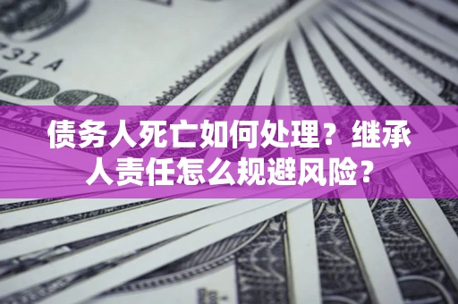 武汉债务人死亡如何处理?继承人责任怎么规避风险? 武汉债务人死亡如何处理?继承人责任怎么规避风险?