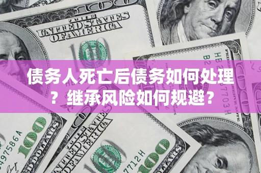 武汉债务人死亡后债务如何处理？继承风险如何规避？