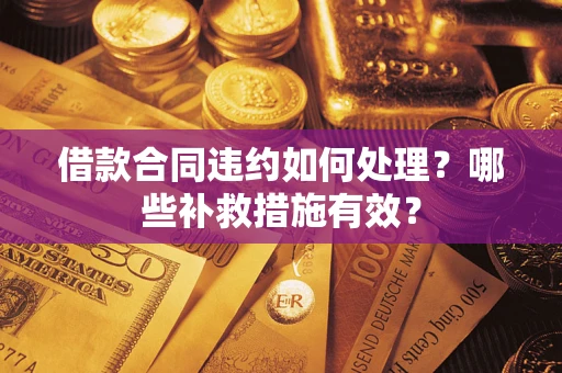 武汉借款合同违约如何处理？哪些补救措施有效？