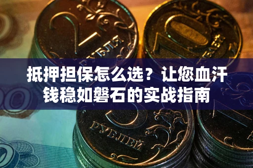 武汉抵押担保怎么选？让您血汗钱稳如磐石的实战指南