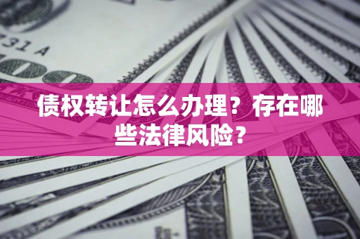 武汉债权转让怎么办理？存在哪些法律风险？