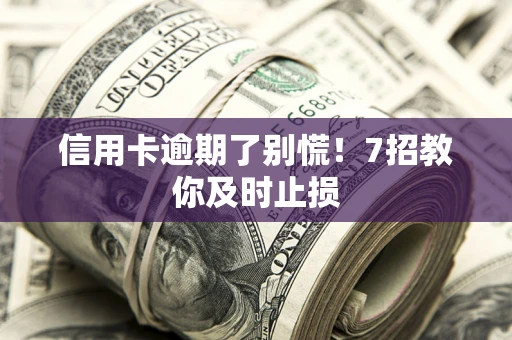武汉信用卡逾期了别慌！7招教你及时止损