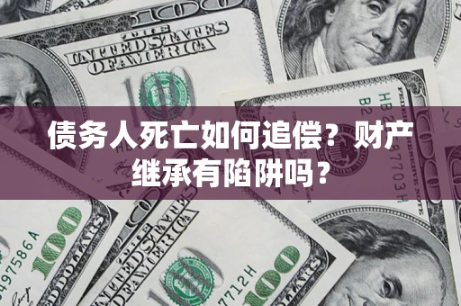 武汉债务人死亡如何追偿？财产继承有陷阱吗？