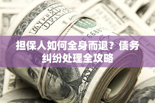 武汉担保人如何全身而退？债务纠纷处理全攻略