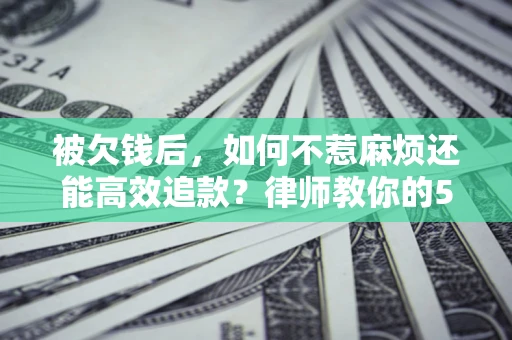武汉被欠钱后，如何不惹麻烦还能高效追款？律师教你的5步合法讨债法