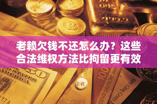 武汉老赖欠钱不还怎么办？这些合法维权方法比拘留更有效