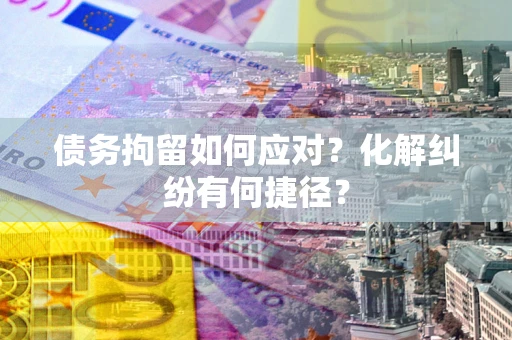 武汉债务拘留如何应对？化解纠纷有何捷径？