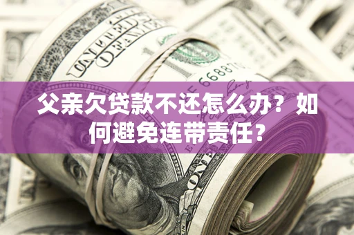 武汉父亲欠贷款不还怎么办？如何避免连带责任？