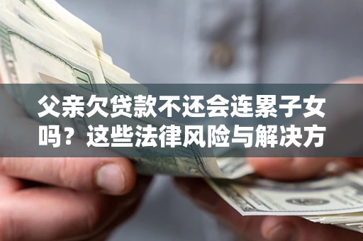 武汉父亲欠贷款不还会连累子女吗？这些法律风险与解决方法要早知道！