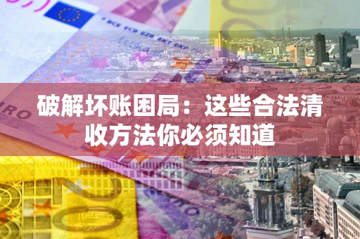 武汉破解坏账困局：这些合法清收方法你必须知道