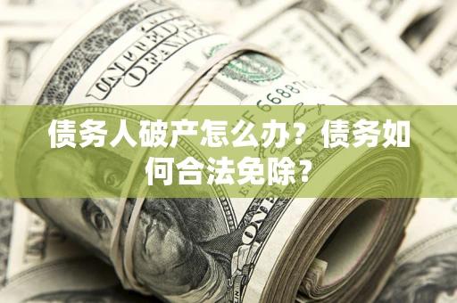 武汉债务人破产怎么办？债务如何合法免除？