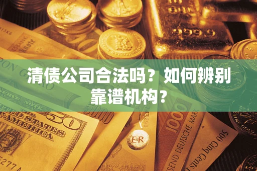 武汉清债公司合法吗?如何辨别靠谱机构? 武汉清债公司合法吗?如何辨别靠谱机构?