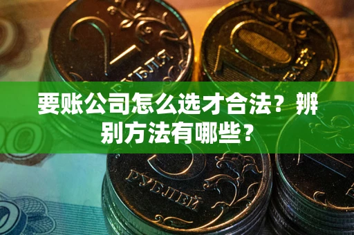 武汉要账公司怎么选才合法？辨别方法有哪些？