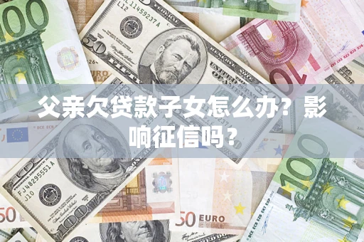 武汉父亲欠贷款子女怎么办？影响征信吗？