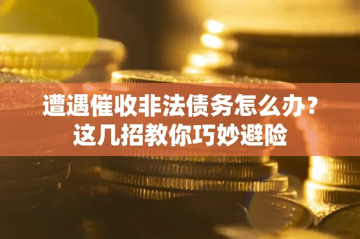 武汉遭遇催收非法债务怎么办？这几招教你巧妙避险