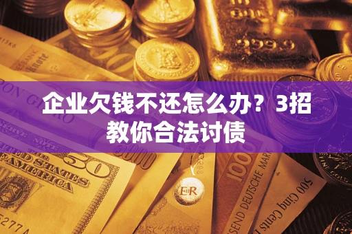 武汉企业欠钱不还怎么办？3招教你合法讨债