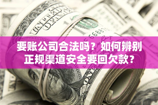 武汉要账公司合法吗？如何辨别正规渠道安全要回欠款？