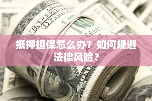 武汉抵押担保怎么办？如何规避法律风险？