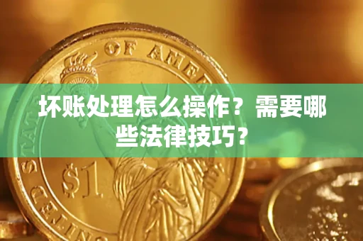 武汉坏账处理怎么操作？需要哪些法律技巧？