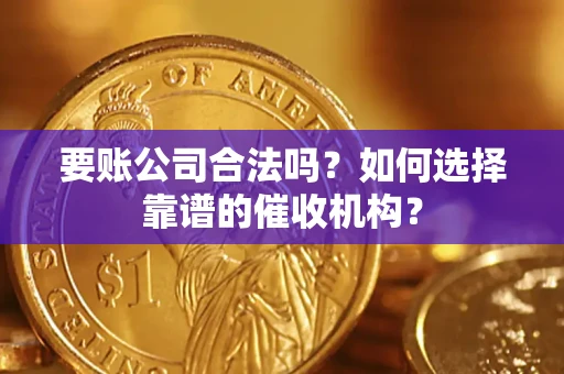 武汉要账公司合法吗？如何选择靠谱的催收机构？