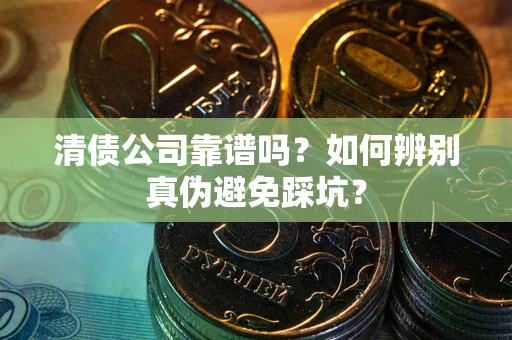 武汉清债公司靠谱吗？如何辨别真伪避免踩坑？