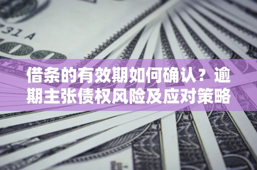武汉借条的有效期如何确认？逾期主张债权风险及应对策略？