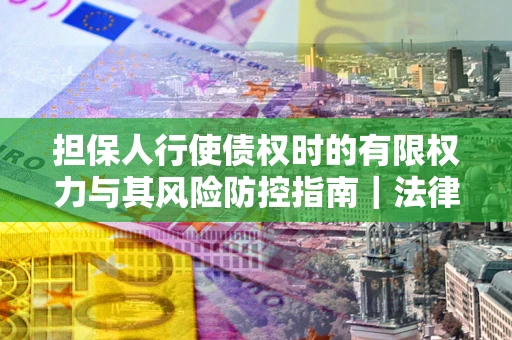 武汉担保人行使债权时的有限权力与其风险防控指南｜法律实务解析