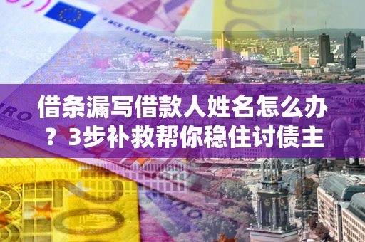 武汉借条漏写借款人姓名怎么办？3步补救帮你稳住讨债主动权