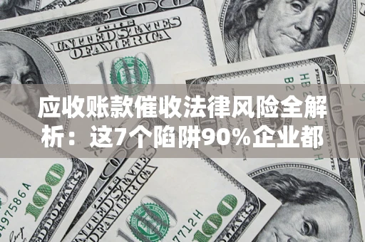 武汉应收账款催收法律风险全解析：这7个陷阱90%企业都踩过（含合规应对指南）