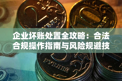 武汉企业坏账处置全攻略：合法合规操作指南与风险规避技巧解析