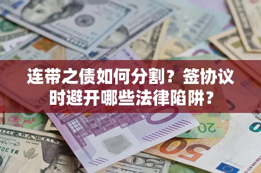 武汉连带之债如何分割？签协议时避开哪些法律陷阱？
