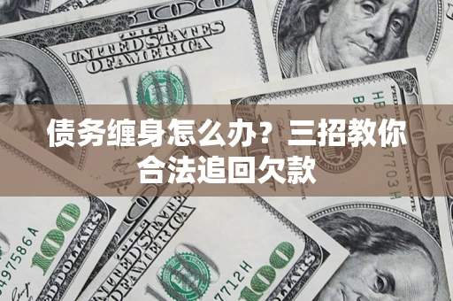 武汉债务缠身怎么办？三招教你合法追回欠款