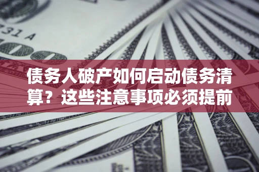 武汉债务人破产如何启动债务清算？这些注意事项必须提前知道