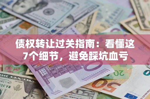 武汉债权转让过关指南：看懂这7个细节，避免踩坑血亏