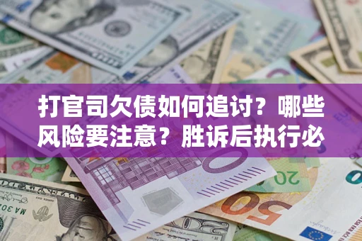 武汉打官司欠债如何追讨？哪些风险要注意？胜诉后执行必看！