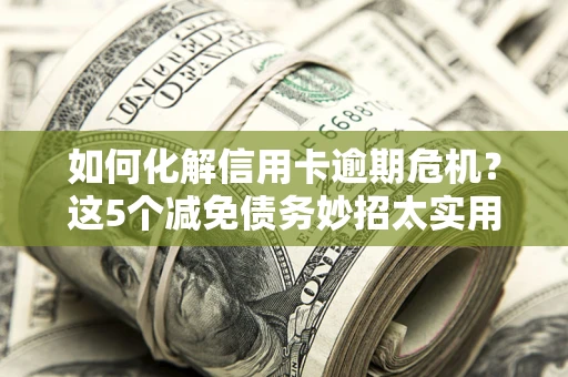 武汉如何化解信用卡逾期危机？这5个减免债务妙招太实用