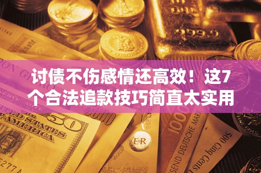 武汉讨债不伤感情还高效！这7个合法追款技巧简直太实用
