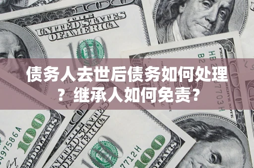 武汉债务人去世后债务如何处理？继承人如何免责？