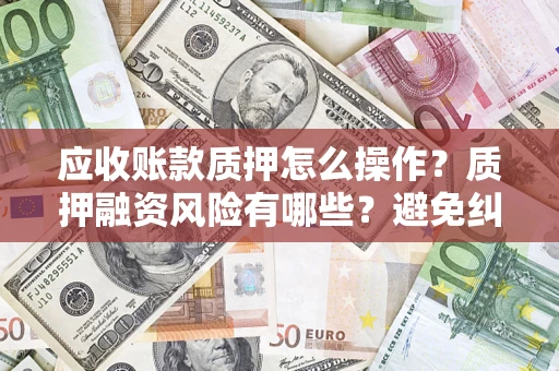 武汉应收账款质押怎么操作？质押融资风险有哪些？避免纠纷高效融资技巧