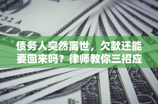 武汉债务人突然离世，欠款还能要回来吗？律师教你三招应对