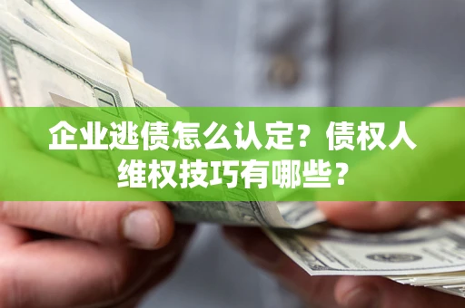 武汉企业逃债怎么认定？债权人维权技巧有哪些？