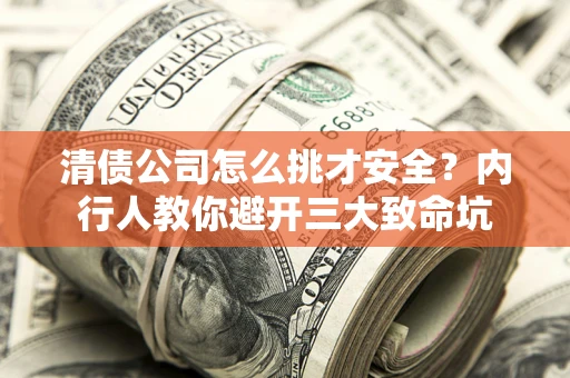 武汉清债公司怎么挑才安全?内行人教你避开三大致命坑 武汉清债公司怎么挑才安全?内行人教你避开三大致命坑