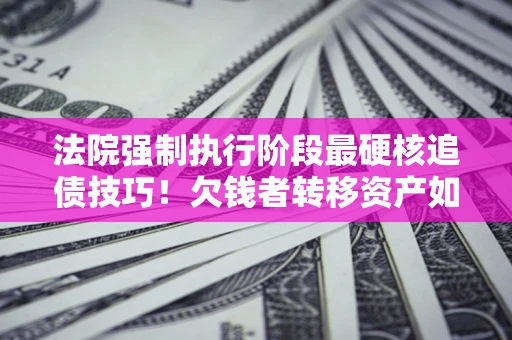 武汉法院强制执行阶段最硬核追债技巧！欠钱者转移资产如何破解？